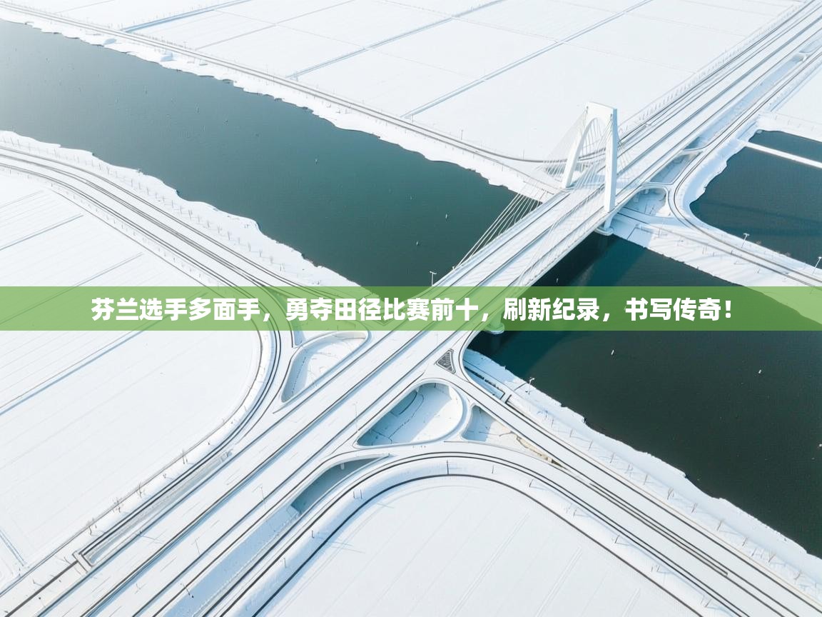 芬兰选手多面手，勇夺田径比赛前十，刷新纪录，书写传奇！  第1张