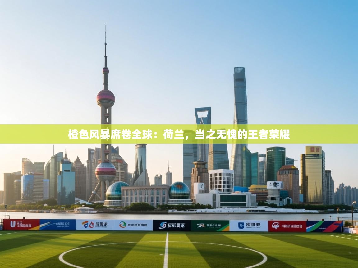 橙色风暴席卷全球：荷兰，当之无愧的王者荣耀  第1张