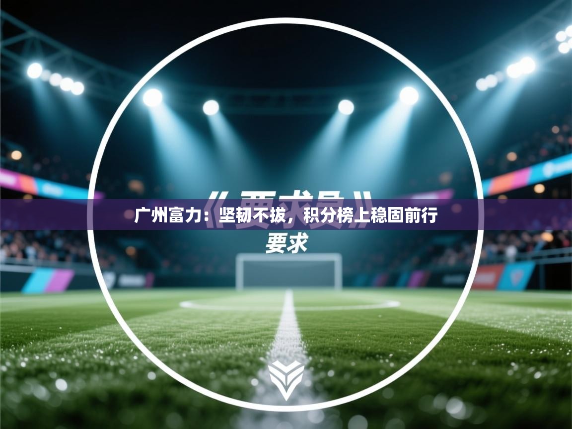 广州富力:坚韧不拔,积分榜上稳固前行 第1张