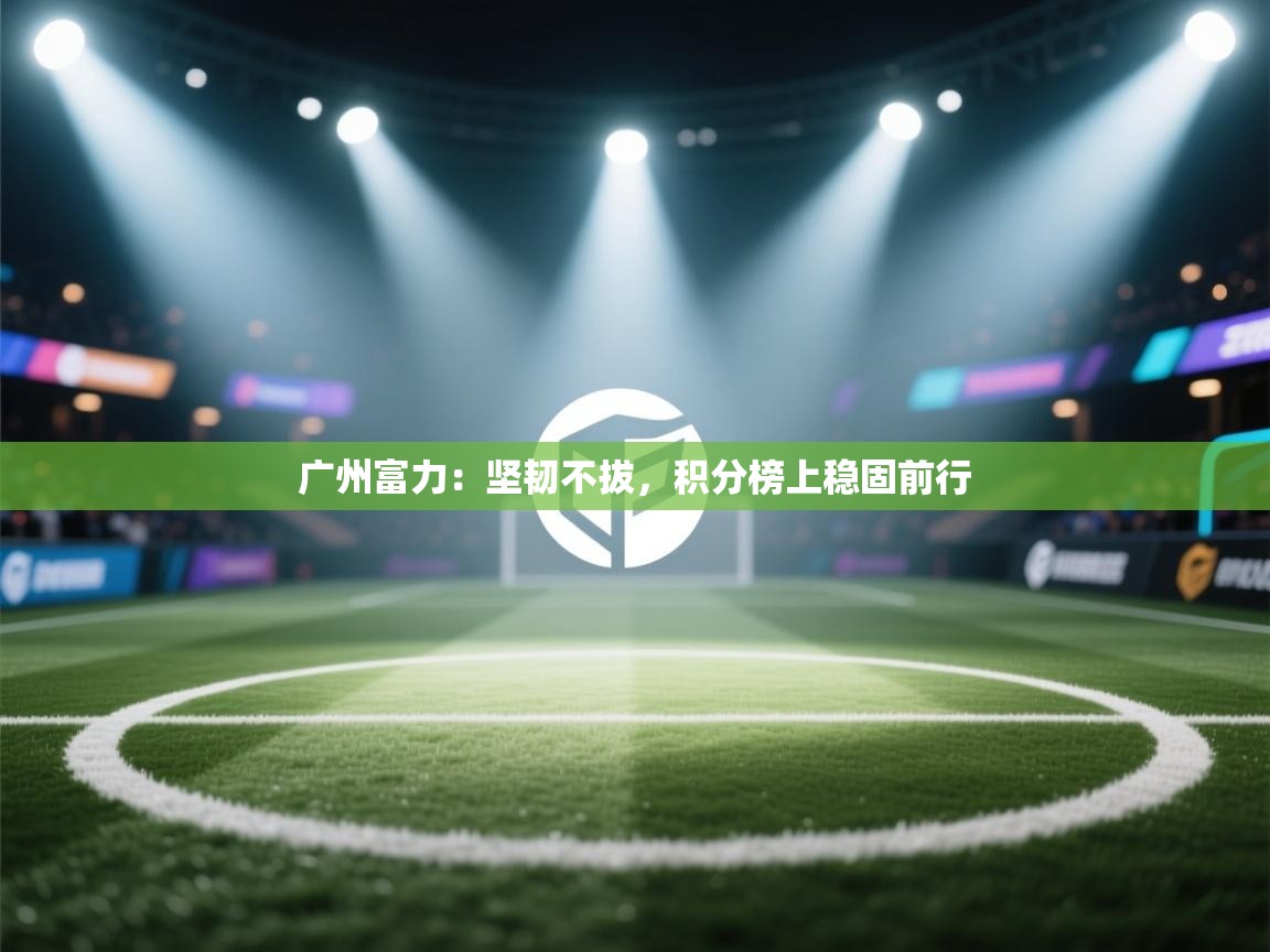 广州富力:坚韧不拔,积分榜上稳固前行 第2张